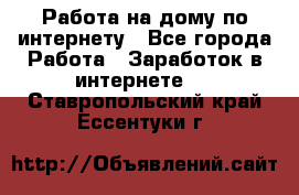 Работа на дому по интернету - Все города Работа » Заработок в интернете   . Ставропольский край,Ессентуки г.